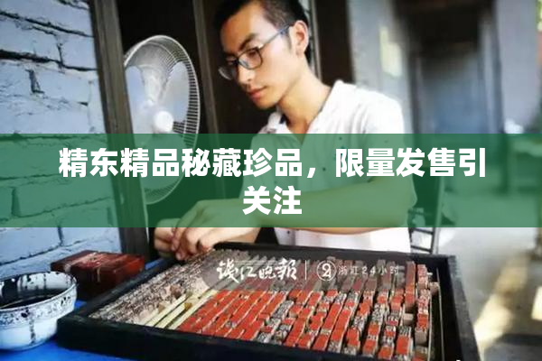 精东精品秘藏珍品，限量发售引关注