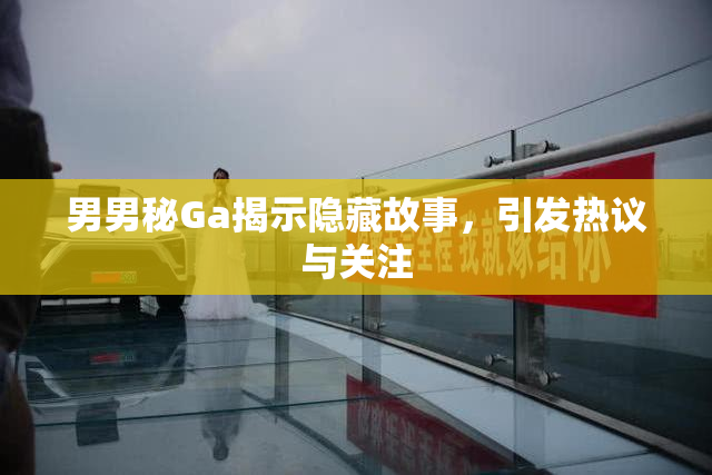 男男秘Ga揭示隐藏故事，引发热议与关注