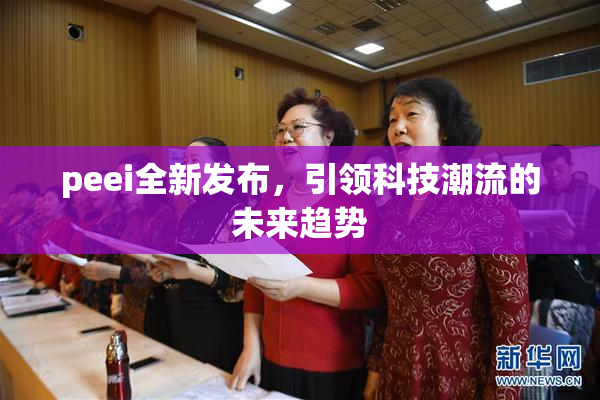 peei全新发布，引领科技潮流的未来趋势