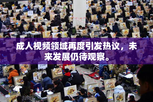 成人视频领域再度引发热议，未来发展仍待观察。