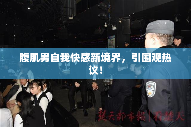 腹肌男自我快感新境界，引围观热议！