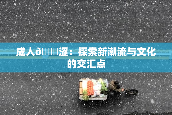 成人🔞涩：探索新潮流与文化的交汇点