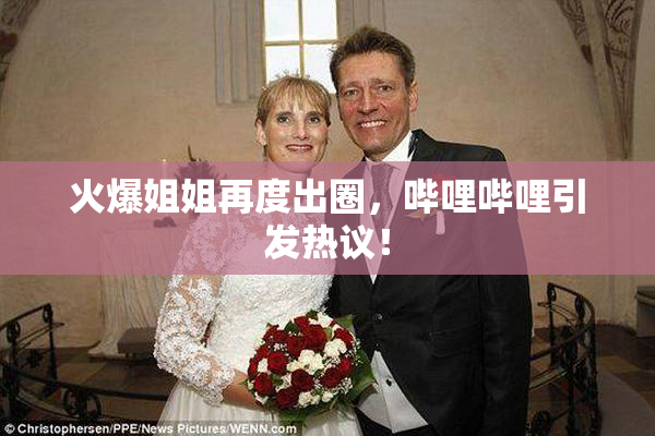 火爆姐姐再度出圈，哔哩哔哩引发热议！