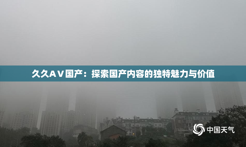 久久AⅤ国产：探索国产内容的独特魅力与价值