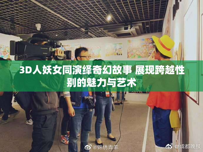 3D人妖女同演绎奇幻故事 展现跨越性别的魅力与艺术