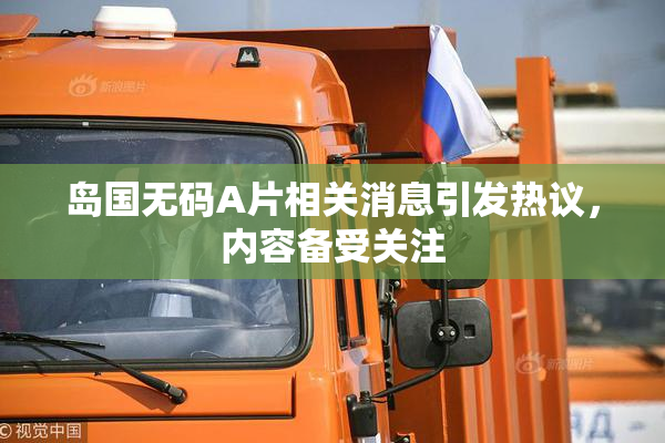 岛国无码A片相关消息引发热议，内容备受关注