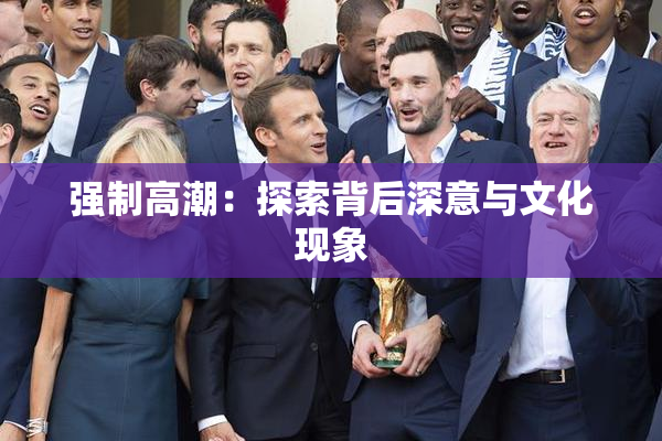 强制高潮：探索背后深意与文化现象