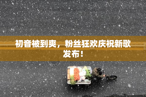 初音被到爽，粉丝狂欢庆祝新歌发布！