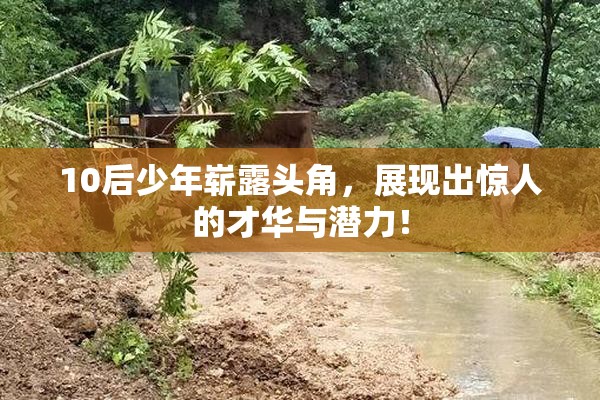 10后少年崭露头角，展现出惊人的才华与潜力！