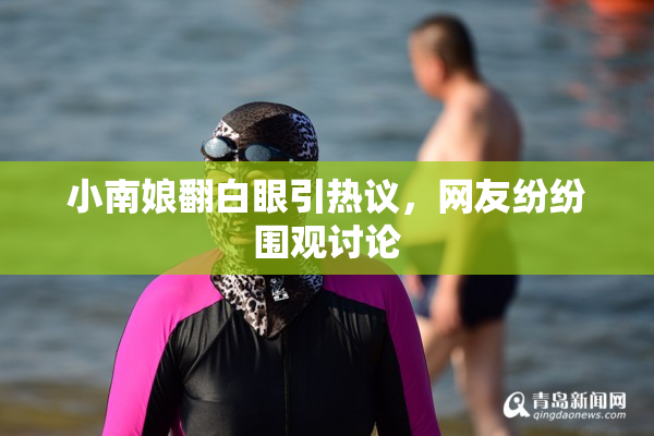 小南娘翻白眼引热议，网友纷纷围观讨论