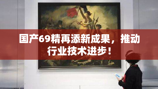 国产69精再添新成果，推动行业技术进步！