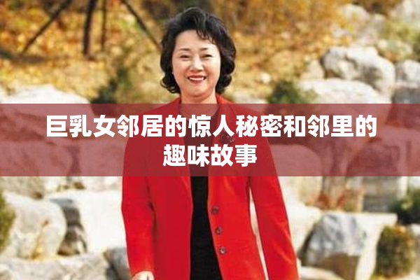 巨乳女邻居的惊人秘密和邻里的趣味故事