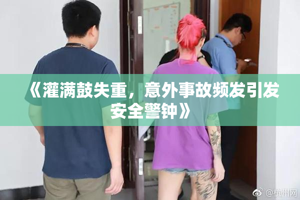 《灌满鼓失重，意外事故频发引发安全警钟》