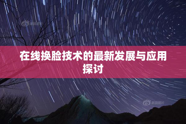 在线换脸技术的最新发展与应用探讨