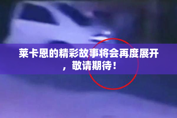 莱卡恩的精彩故事将会再度展开，敬请期待！