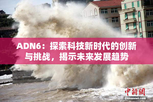 ADN6：探索科技新时代的创新与挑战，揭示未来发展趋势