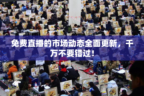 免费直播的市场动态全面更新，千万不要错过！
