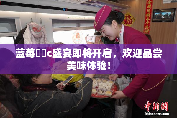 蓝莓❌‌c盛宴即将开启，欢迎品尝美味体验！