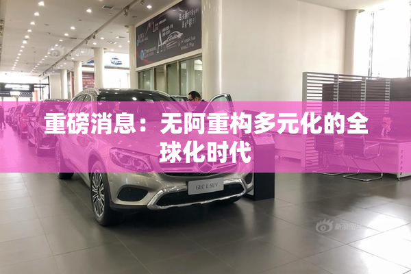 重磅消息：无阿重构多元化的全球化时代