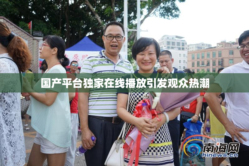 国产平台独家在线播放引发观众热潮