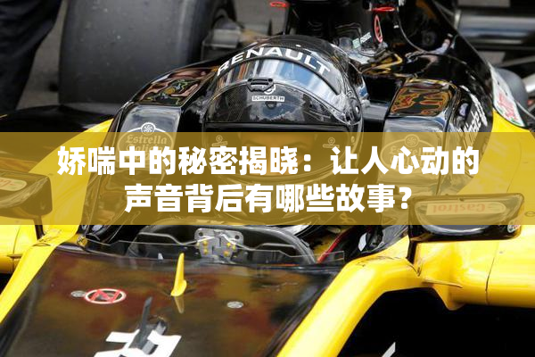 娇喘中的秘密揭晓：让人心动的声音背后有哪些故事？