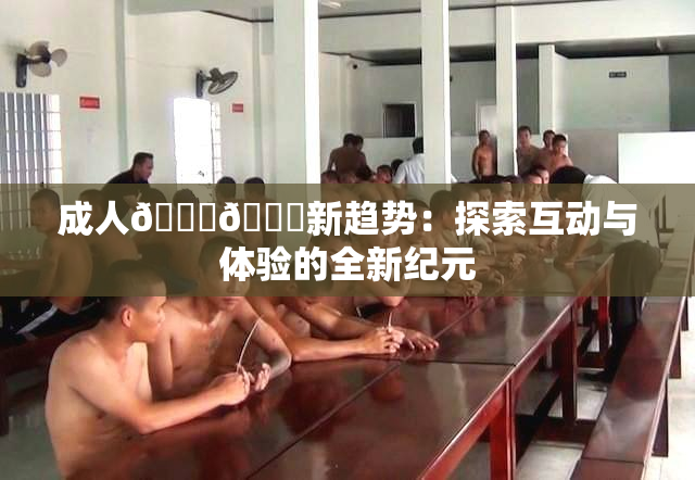 成人🍆🍑新趋势：探索互动与体验的全新纪元