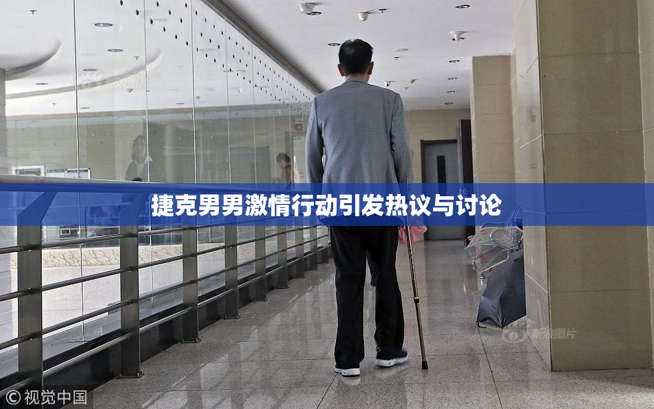 捷克男男激情行动引发热议与讨论