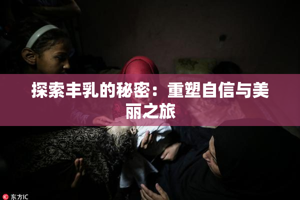探索丰乳的秘密：重塑自信与美丽之旅