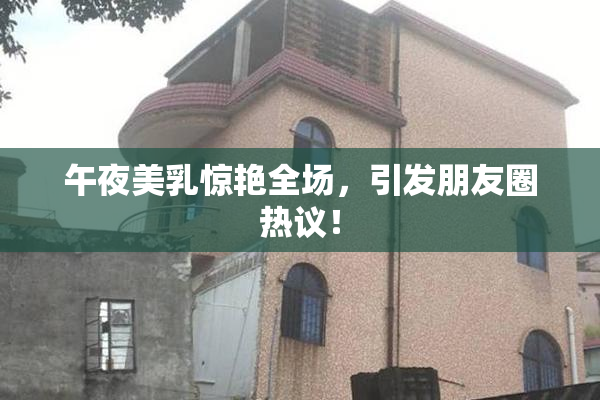 午夜美乳惊艳全场，引发朋友圈热议！