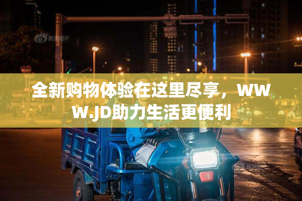 全新购物体验在这里尽享，WWW.JD助力生活更便利