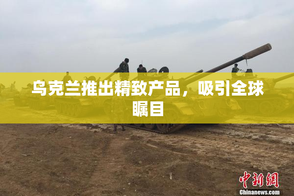 乌克兰推出精致产品，吸引全球瞩目