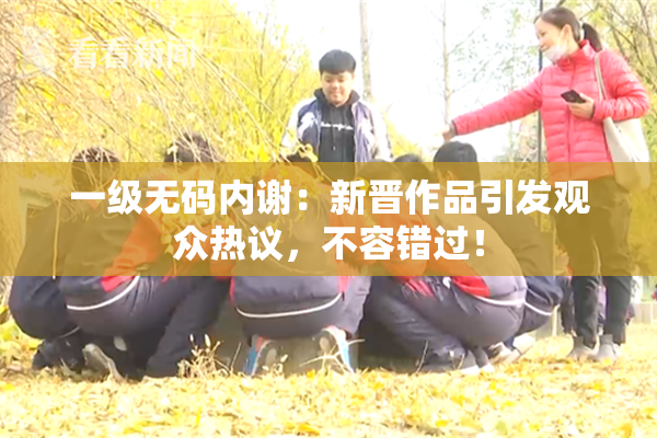 一级无码内谢：新晋作品引发观众热议，不容错过！