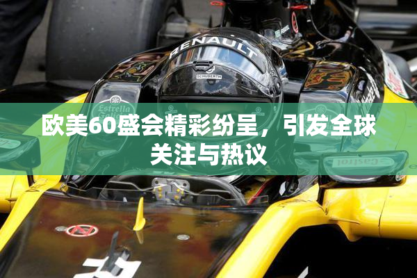 欧美60盛会精彩纷呈，引发全球关注与热议