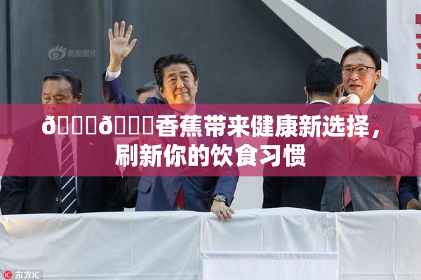 🔞🔞香蕉带来健康新选择，刷新你的饮食习惯
