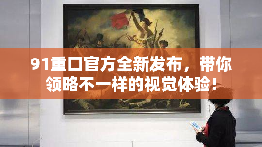 91重口官方全新发布，带你领略不一样的视觉体验！
