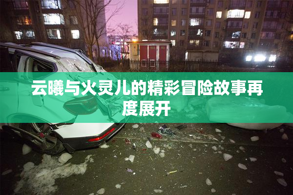 云曦与火灵儿的精彩冒险故事再度展开