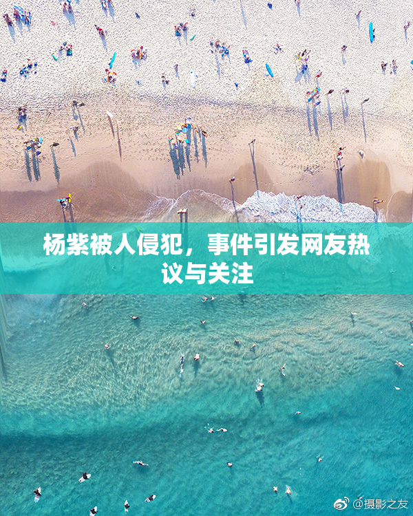 杨紫被人侵犯，事件引发网友热议与关注