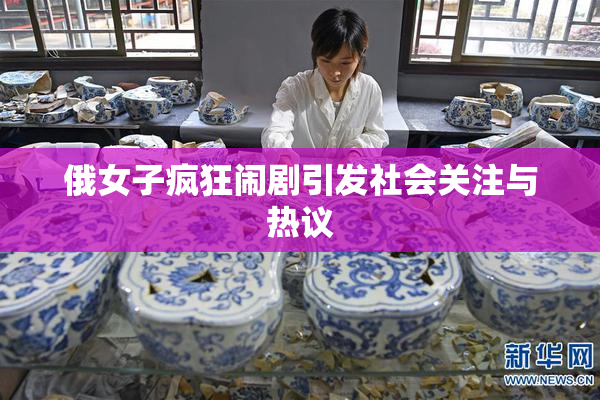 俄女子疯狂闹剧引发社会关注与热议