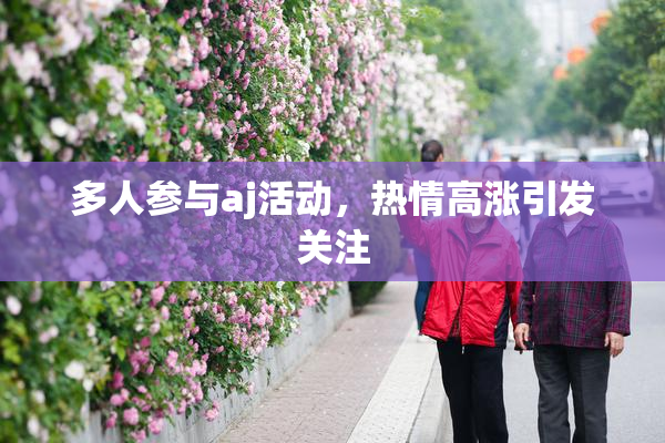 多人参与aj活动，热情高涨引发关注
