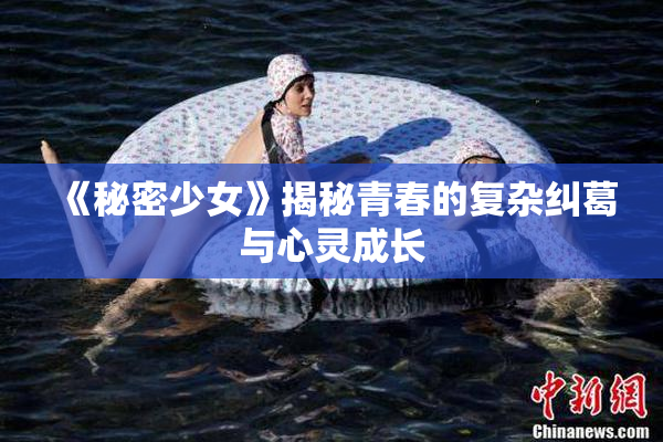 《秘密少女》揭秘青春的复杂纠葛与心灵成长