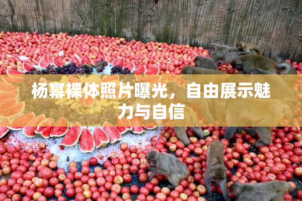 杨幂裸体照片曝光，自由展示魅力与自信
