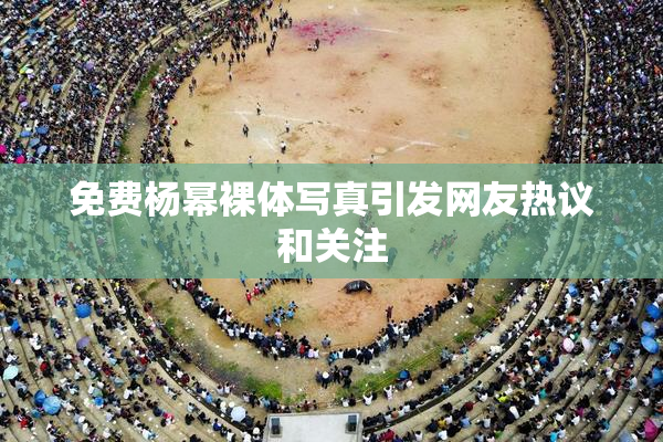 免费杨幂裸体写真引发网友热议和关注
