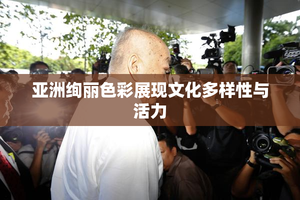 亚洲绚丽色彩展现文化多样性与活力