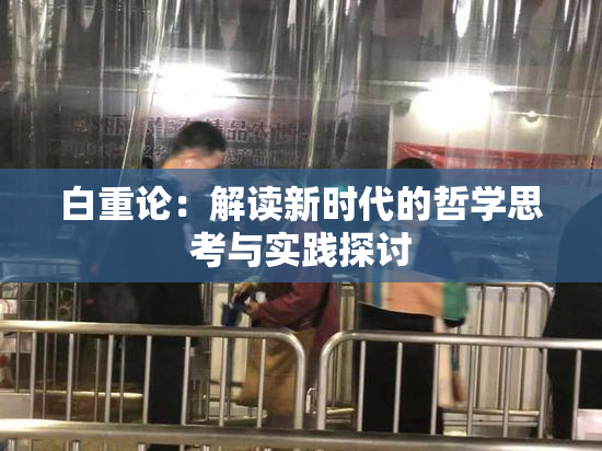 白重论：解读新时代的哲学思考与实践探讨
