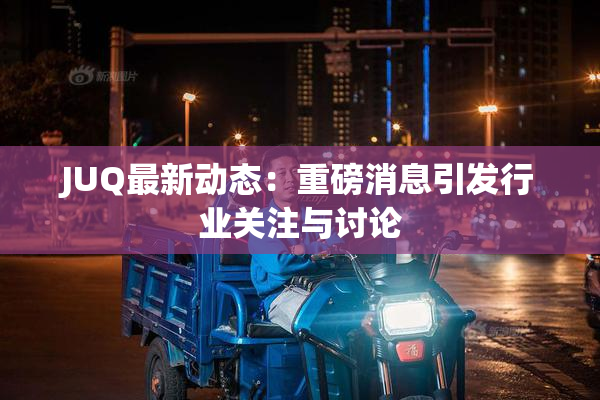 JUQ最新动态：重磅消息引发行业关注与讨论