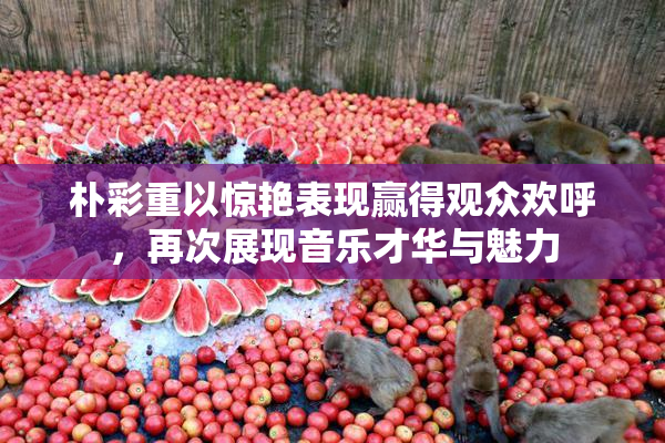 朴彩重以惊艳表现赢得观众欢呼，再次展现音乐才华与魅力
