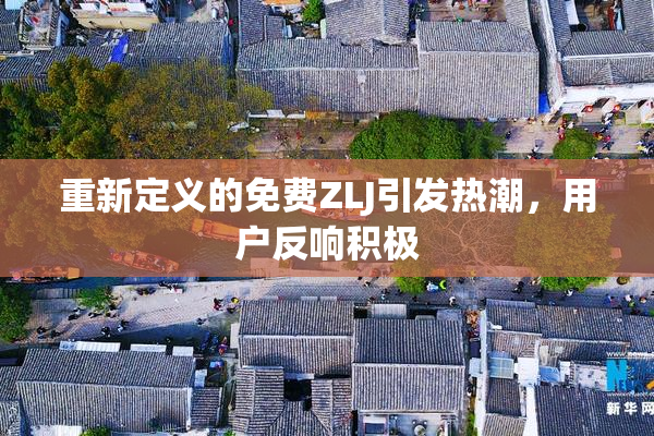 重新定义的免费ZLJ引发热潮，用户反响积极
