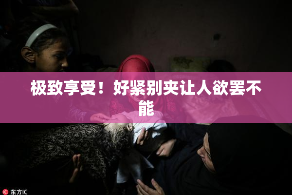 极致享受！好紧别夹让人欲罢不能