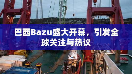 巴西Bazu盛大开幕，引发全球关注与热议