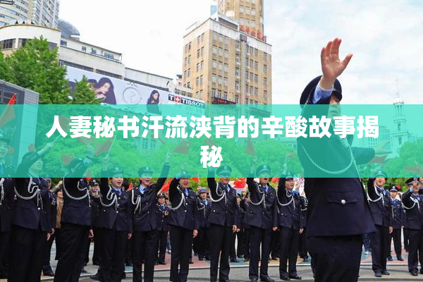 人妻秘书汗流浃背的辛酸故事揭秘